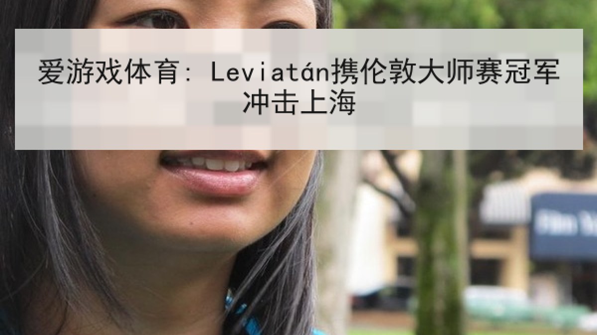 爱游戏体育: Leviatán携伦敦大师赛冠军冲击上海