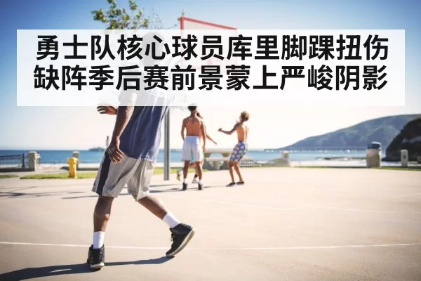 勇士队核心球员库里脚踝扭伤缺阵季后赛前景蒙上严峻阴影