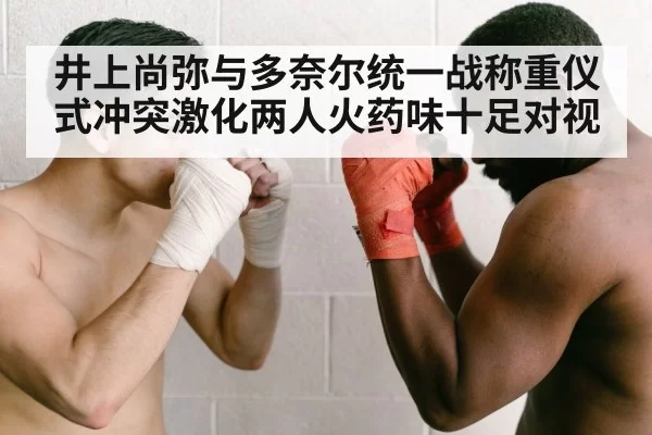 井上尚弥与多奈尔统一战称重仪式冲突激化两人火药味十足对视