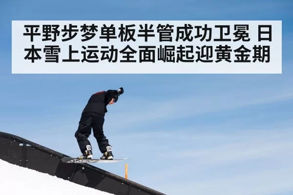 平野步梦单板半管成功卫冕 日本雪上运动全面崛起迎黄金期