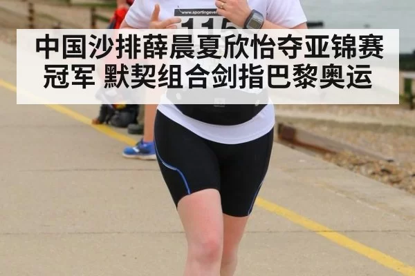 中国沙排薛晨夏欣怡夺亚锦赛冠军 默契组合剑指巴黎奥运
