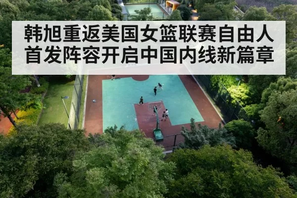 韩旭重返美国女篮联赛自由人首发阵容开启中国内线新篇章