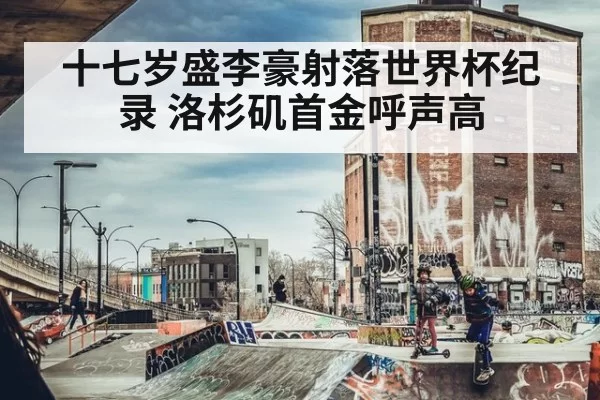 十七岁盛李豪射落世界杯纪录 洛杉矶首金呼声高