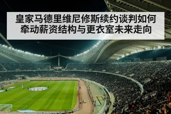 皇家马德里维尼修斯续约谈判如何牵动薪资结构与更衣室未来走向