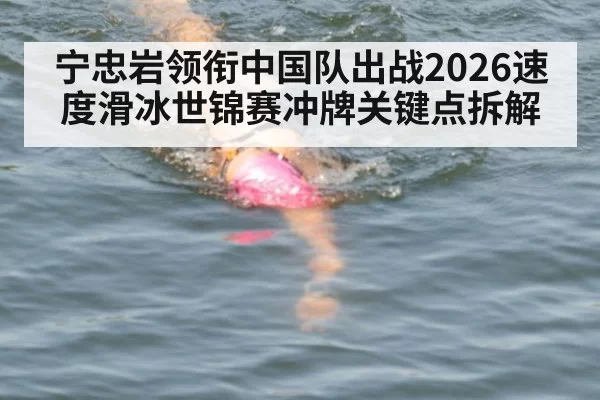 宁忠岩领衔中国队出战2026速度滑冰世锦赛冲牌关键点拆解
