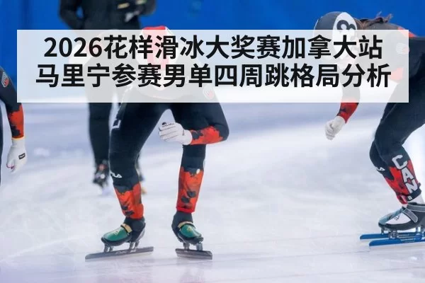 2026花样滑冰大奖赛加拿大站马里宁参赛男单四周跳格局分析
